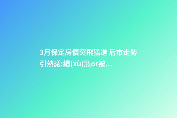 3月保定房價突飛猛進 后市走勢引熱議:續(xù)漲or被腰斬？